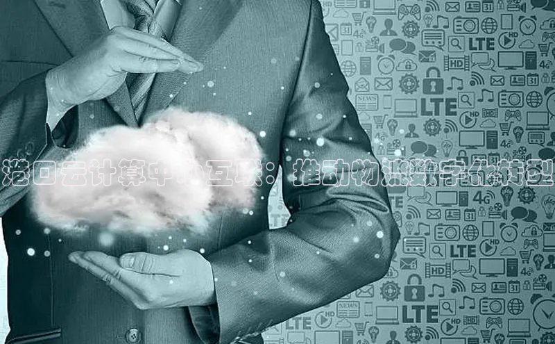 金年会金字招牌诚信至上龙年光魔科技港口云计算中心互联：推动物流数字化转型