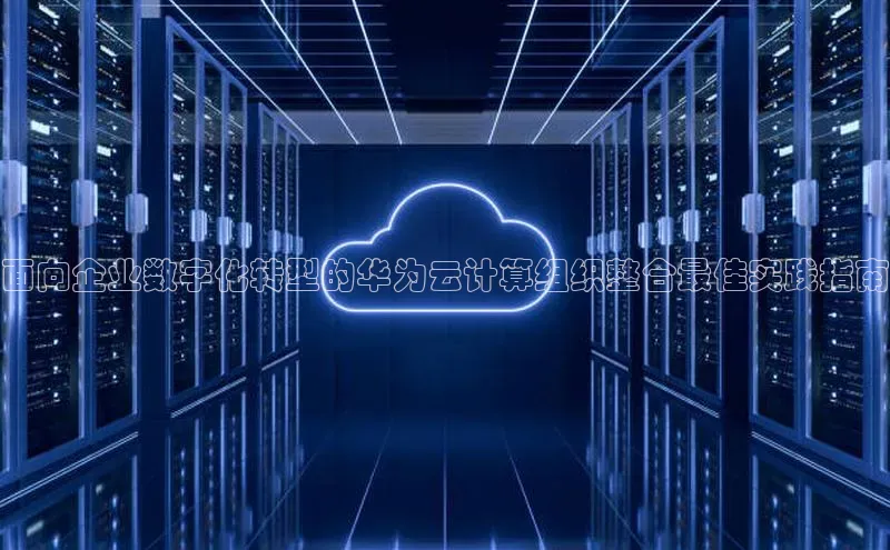 金年会电子游戏app官方每日互动面向企业数字化转型的华为云计算组织整合最佳实践指南