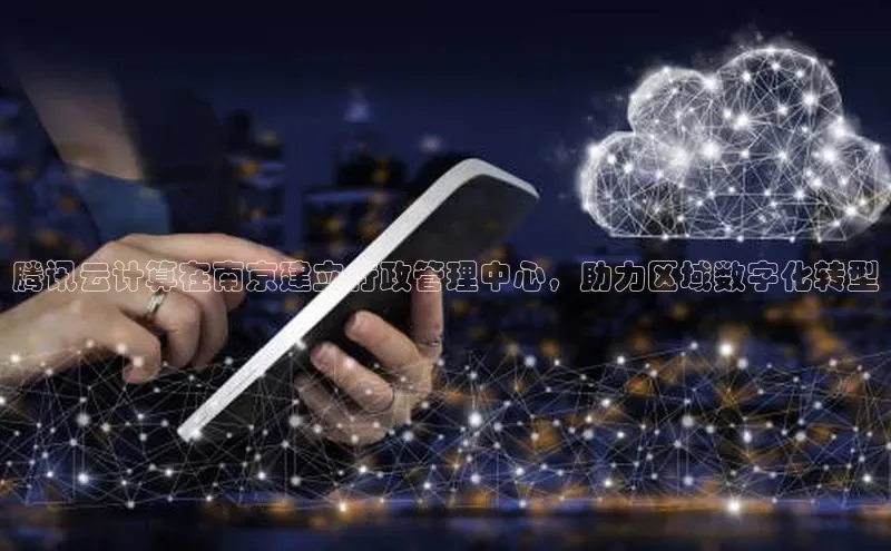 金年会电子游戏app诸葛科技腾讯云计算在南京建立行政管理中心，助力区域数字化转型