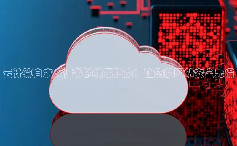 金年会 金字招牌诚信至上 | 首页(欢迎您)梯哥哥科技云计算自定义证书的终极指南：让您的网站安全无虞