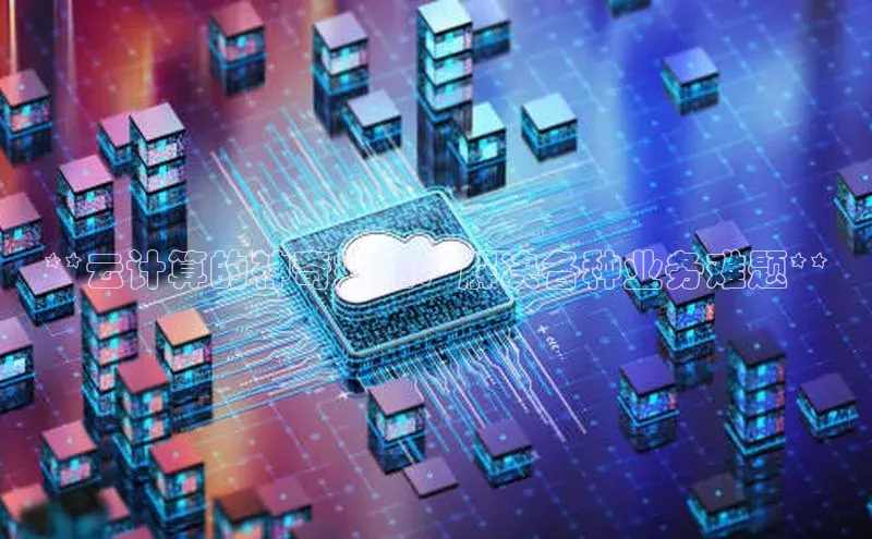 黄金城app最新版下载路畅科技**云计算的神奇妙用：解决各种业务难题**