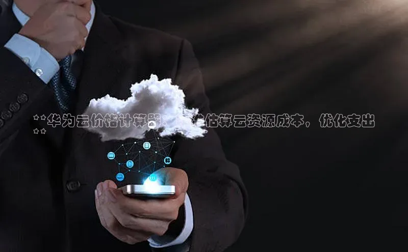 金年会金字招牌诚信至上|金年会首页赛富乐斯**华为云价格计算器：精准估算云资源成本，优化支出
**