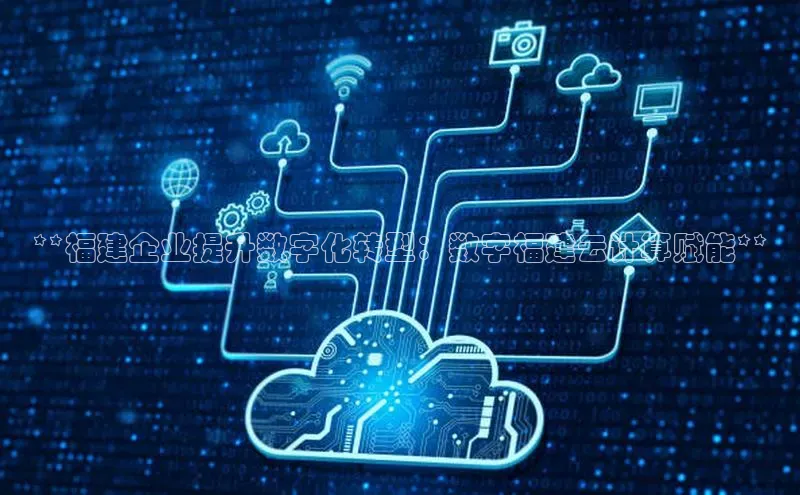 金年会·会官方入口登录彩讯股份**福建企业提升数字化转型：数字福建云计算赋能**