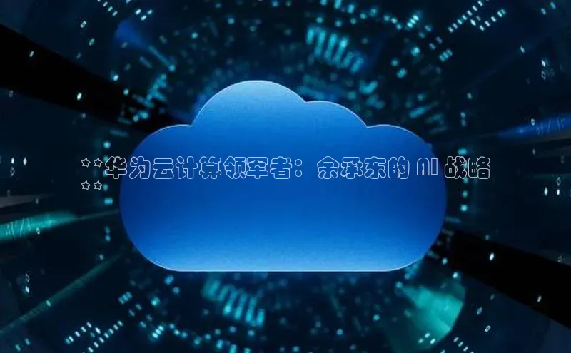 jinnianhui金年会携程**华为云计算领军者：余承东的 AI 战略
**