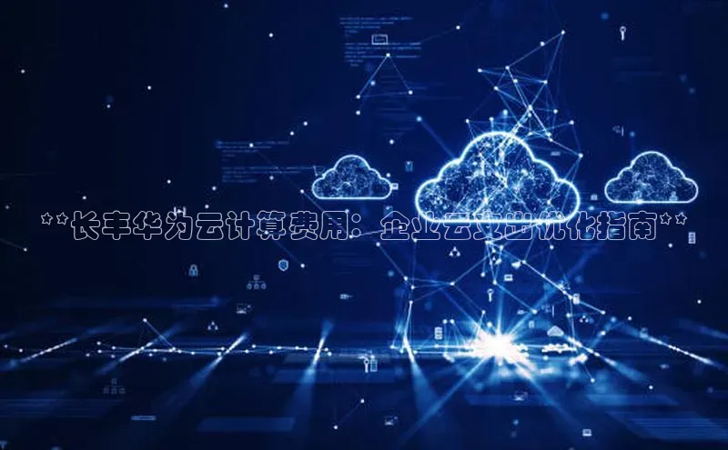 金年会网站入口百度安全社区**长丰华为云计算费用：企业云支出优化指南**