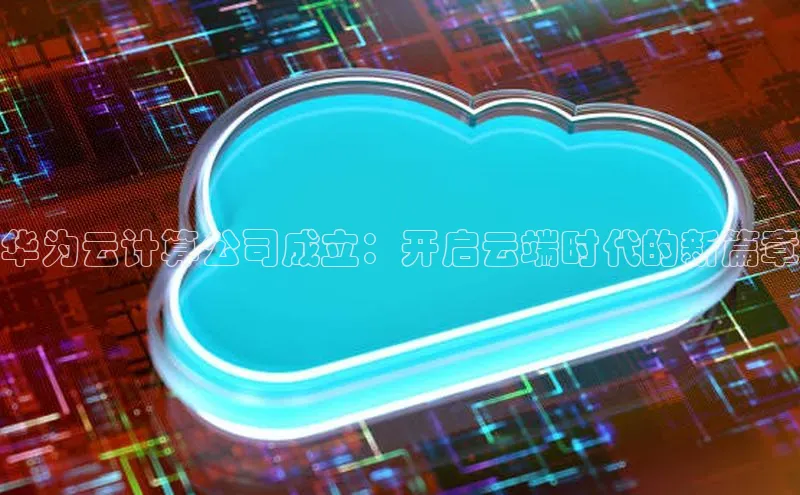 金年会体育一径科技华为云计算公司成立：开启云端时代的新篇章