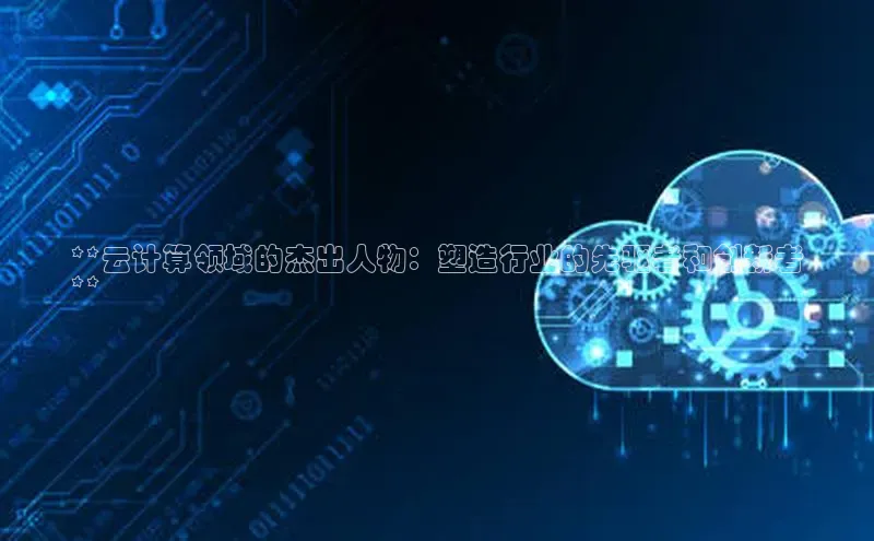 金年会金字招牌信誉至上登录网站江铃新能源**云计算领域的杰出人物：塑造行业的先驱者和创新者
**