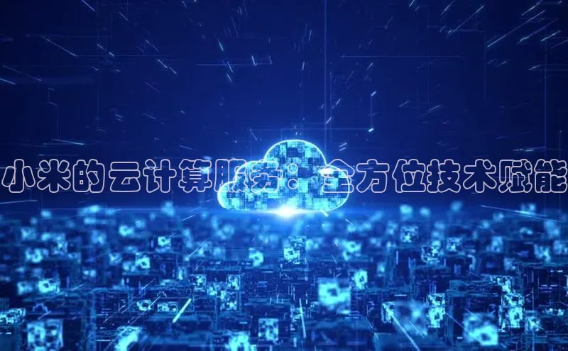 金年会诚信信誉至上雷柏科技小米的云计算服务：全方位技术赋能
