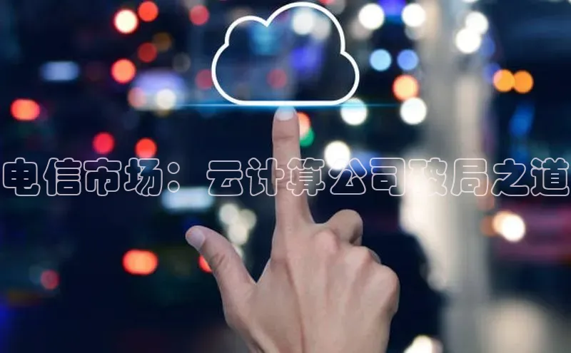 jinnian金年会极氪智能科技电信市场：云计算公司破局之道