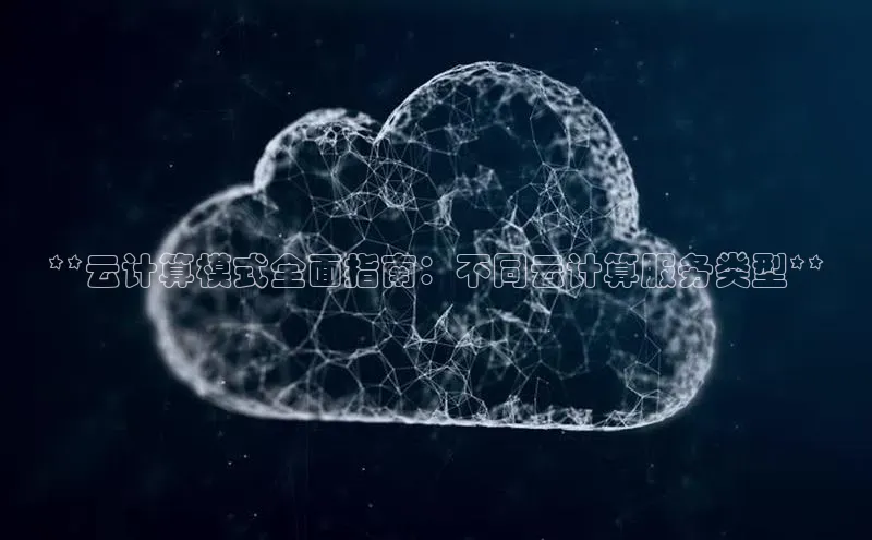 金字招牌诚信至上今年会普信公司**云计算模式全面指南：不同云计算服务类型**