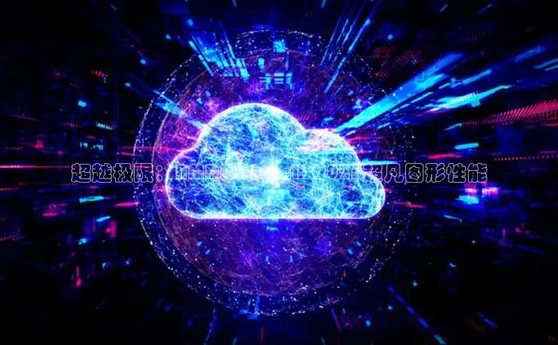 超越极限：AMDRadeonRX2025超凡图形性能