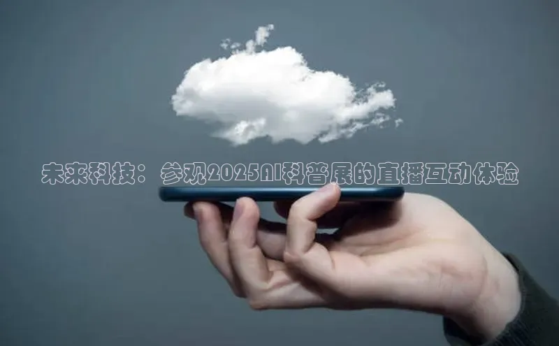 未来科技：参观2025AI科普展的直播互动体验
