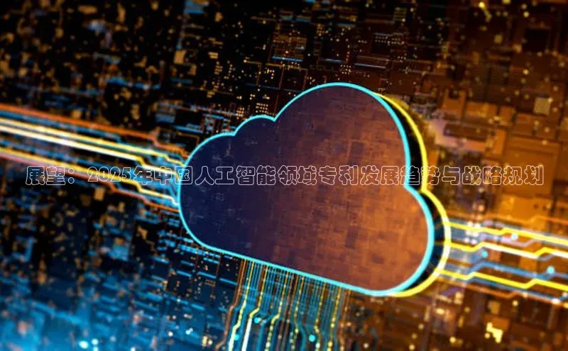 展望：2025年中国人工智能领域专利发展趋势与战略规划