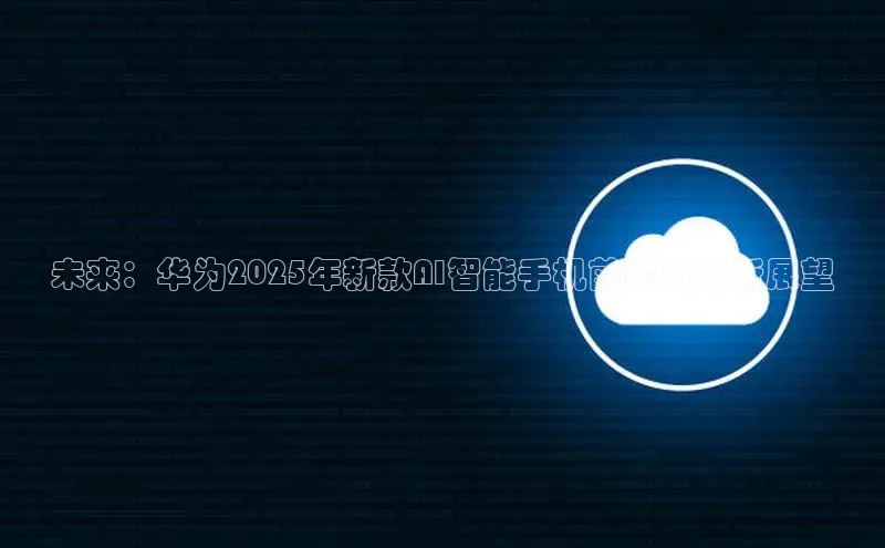 未来：华为2025年新款AI智能手机前瞻与革新展望
